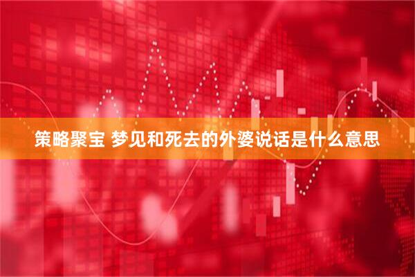 策略聚宝 梦见和死去的外婆说话是什么意思