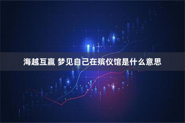 海越互赢 梦见自己在殡仪馆是什么意思