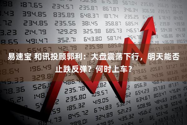 易速宝 和讯投顾郭利：大盘震荡下行，明天能否止跌反弹？何时上车？