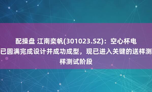 配操盘 江南奕帆(301023.SZ)：空心杯电机样品已圆满完成设计并成功成型，现已进入关键的送样测试阶段