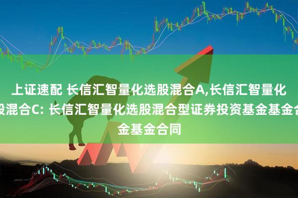 上证速配 长信汇智量化选股混合A,长信汇智量化选股混合C: 长信汇智量化选股混合型证券投资基金基金合同