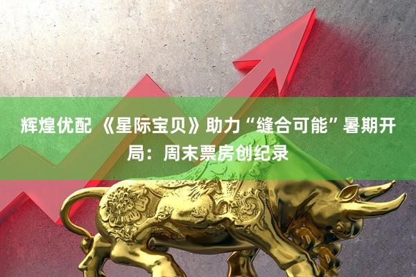辉煌优配 《星际宝贝》助力“缝合可能”暑期开局：周末票房创纪录