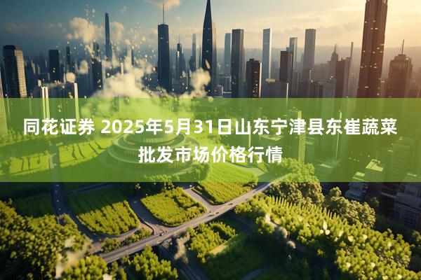 同花证券 2025年5月31日山东宁津县东崔蔬菜批发市场价格行情