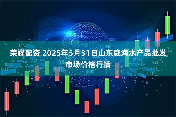 荣耀配资 2025年5月31日山东威海水产品批发市场价格行情