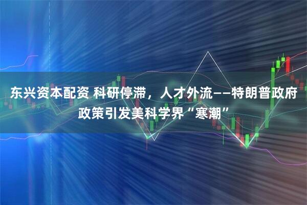 东兴资本配资 科研停滞，人才外流——特朗普政府政策引发美科学界“寒潮”