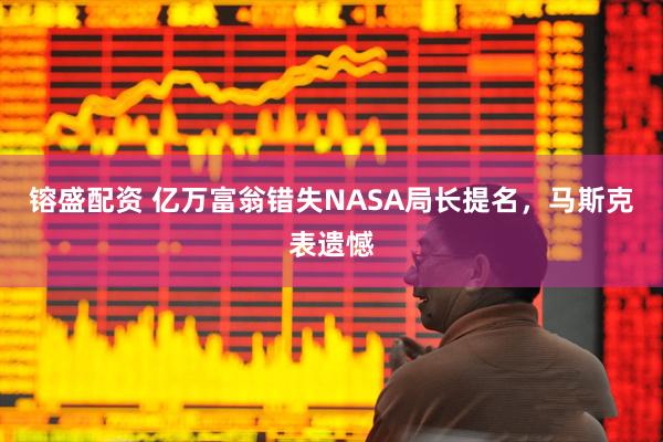 镕盛配资 亿万富翁错失NASA局长提名，马斯克表遗憾