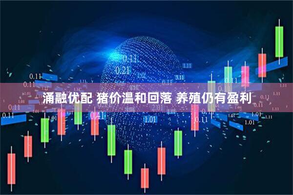 涌融优配 猪价温和回落 养殖仍有盈利