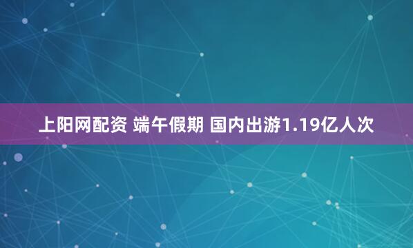 上阳网配资 端午假期 国内出游1.19亿人次