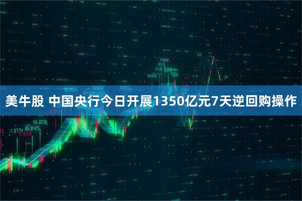 美牛股 中国央行今日开展1350亿元7天逆回购操作
