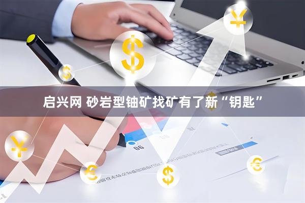 启兴网 砂岩型铀矿找矿有了新“钥匙”