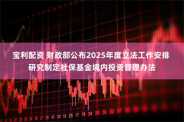 宝利配资 财政部公布2025年度立法工作安排 研究制定社保基金境内投资管理办法