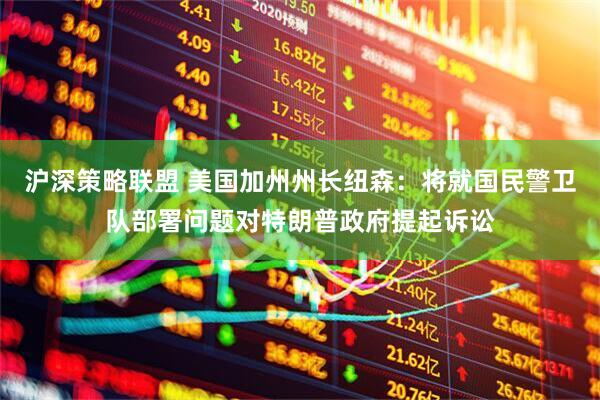 沪深策略联盟 美国加州州长纽森：将就国民警卫队部署问题对特朗普政府提起诉讼