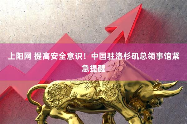 上阳网 提高安全意识！中国驻洛杉矶总领事馆紧急提醒