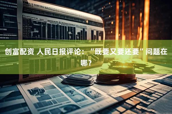 创富配资 人民日报评论：“既要又要还要”问题在哪？