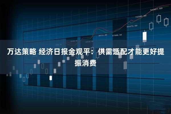 万达策略 经济日报金观平：供需适配才能更好提振消费