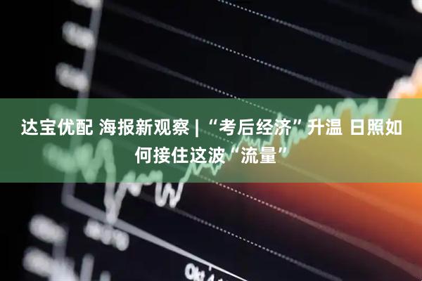 达宝优配 海报新观察 | “考后经济”升温 日照如何接住这波“流量”