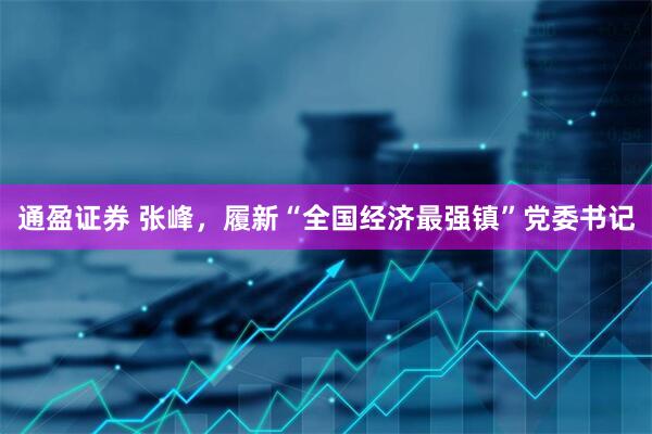 通盈证券 张峰，履新“全国经济最强镇”党委书记