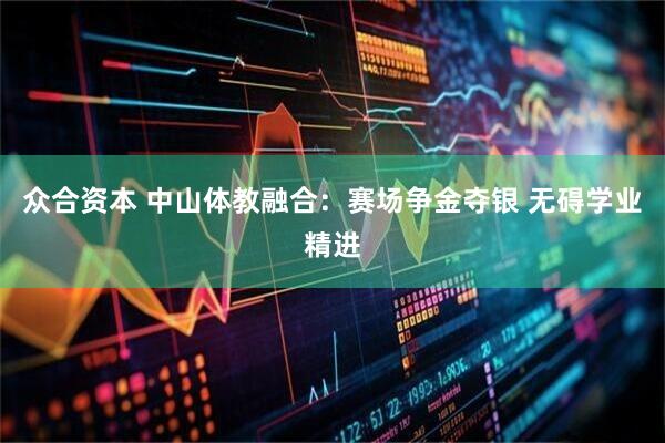 众合资本 中山体教融合：赛场争金夺银 无碍学业精进