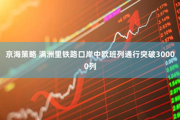 京海策略 满洲里铁路口岸中欧班列通行突破30000列