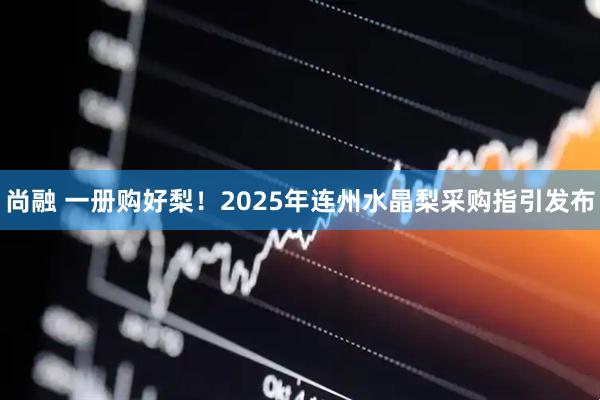 尚融 一册购好梨！2025年连州水晶梨采购指引发布