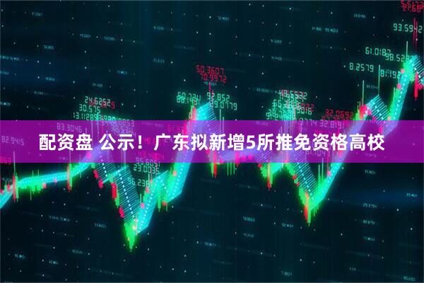 配资盘 公示！广东拟新增5所推免资格高校