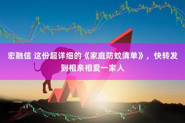 宏融信 这份超详细的《家庭防蚊清单》，快转发到相亲相爱一家人