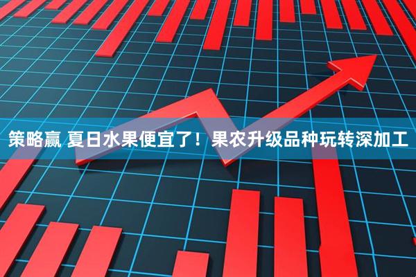 策略赢 夏日水果便宜了！果农升级品种玩转深加工