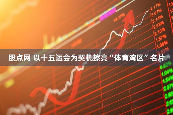 股点网 以十五运会为契机擦亮“体育湾区”名片