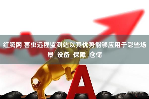 红腾网 害虫远程监测站以其优势能够应用于哪些场景_设备_保障_仓储