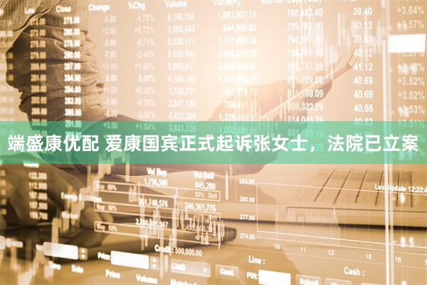 端盛康优配 爱康国宾正式起诉张女士，法院已立案