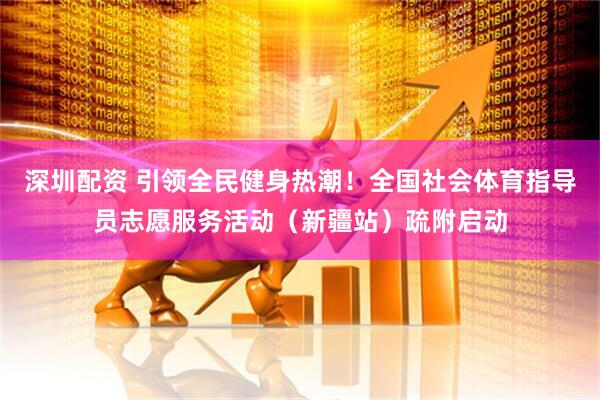 深圳配资 引领全民健身热潮！全国社会体育指导员志愿服务活动（新疆站）疏附启动