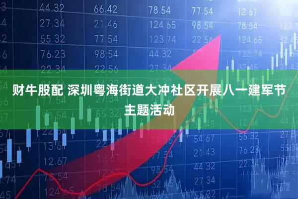 财牛股配 深圳粤海街道大冲社区开展八一建军节主题活动