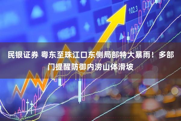 民银证券 粤东至珠江口东侧局部特大暴雨！多部门提醒防御内涝山体滑坡