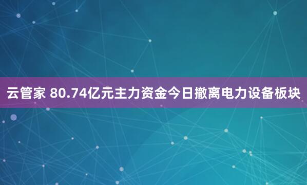 云管家 80.74亿元主力资金今日撤离电力设备板块