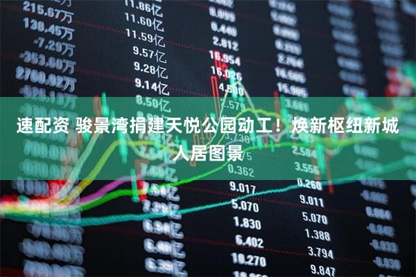 速配资 骏景湾捐建天悦公园动工！焕新枢纽新城人居图景