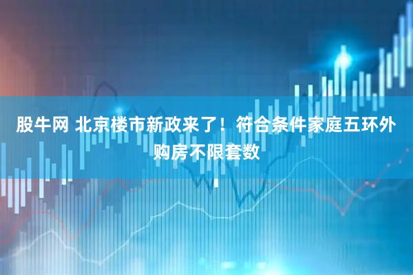 股牛网 北京楼市新政来了！符合条件家庭五环外购房不限套数