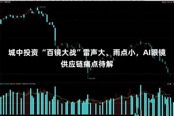 城中投资 “百镜大战”雷声大、雨点小，AI眼镜供应链痛点待解