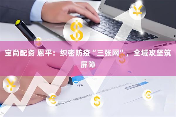 宝尚配资 恩平：织密防疫“三张网”，全域攻坚筑屏障