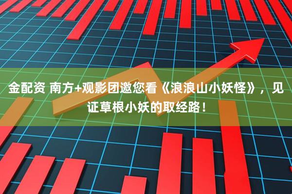 金配资 南方+观影团邀您看《浪浪山小妖怪》，见证草根小妖的取经路！