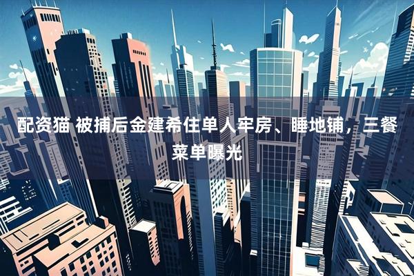 配资猫 被捕后金建希住单人牢房、睡地铺，三餐菜单曝光