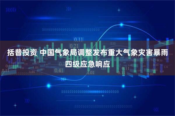 括普投资 中国气象局调整发布重大气象灾害暴雨四级应急响应
