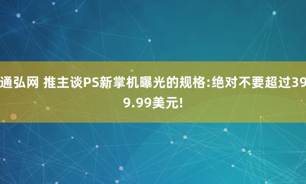 通弘网 推主谈PS新掌机曝光的规格:绝对不要超过399.99美元!