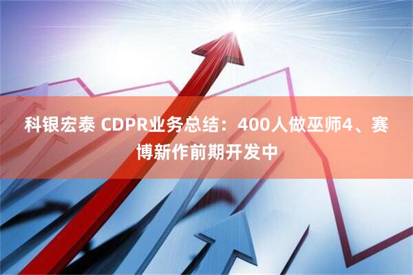 科银宏泰 CDPR业务总结：400人做巫师4、赛博新作前期开发中