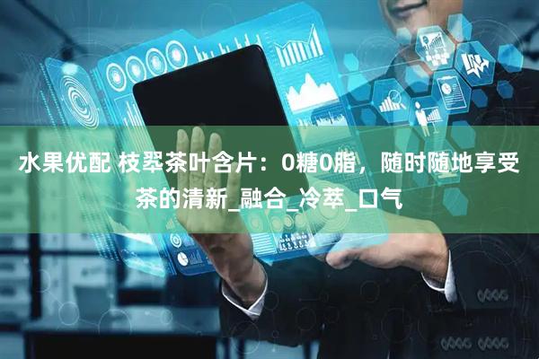 水果优配 枝翆茶叶含片：0糖0脂，随时随地享受茶的清新_融合_冷萃_口气