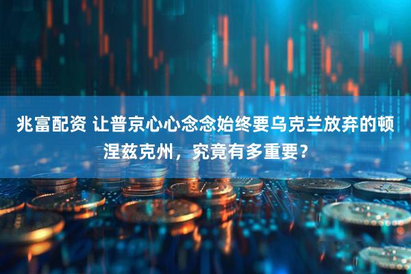 兆富配资 让普京心心念念始终要乌克兰放弃的顿涅兹克州，究竟有多重要？