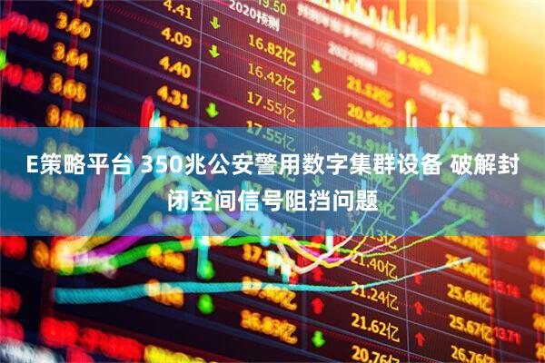 E策略平台 350兆公安警用数字集群设备 破解封闭空间信号阻挡问题