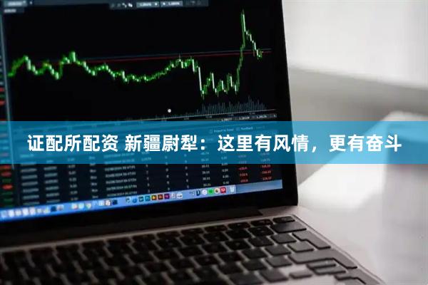 证配所配资 新疆尉犁：这里有风情，更有奋斗