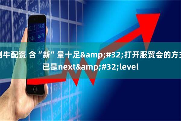 创牛配资 含“新”量十足&#32;打开服贸会的方式已是next&#32;level