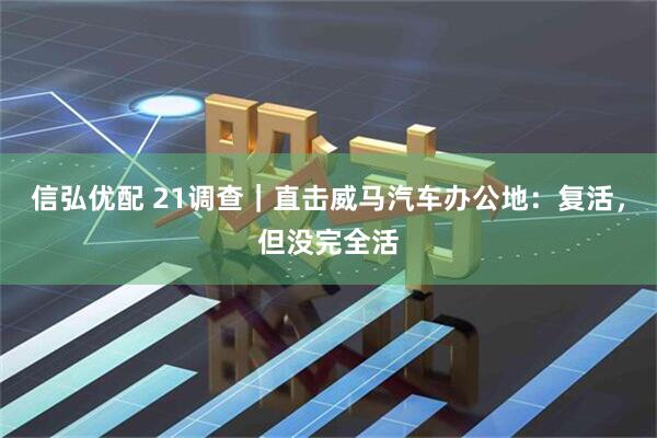 信弘优配 21调查｜直击威马汽车办公地：复活，但没完全活