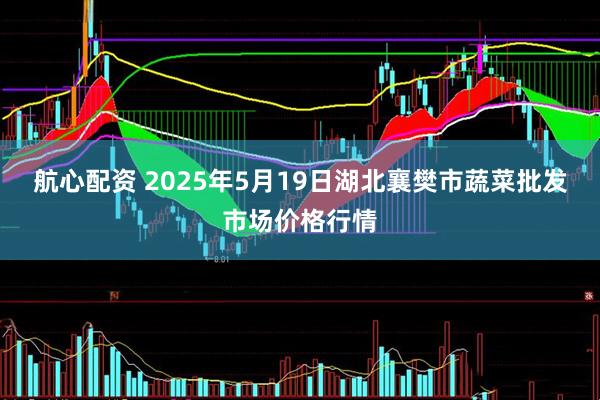 航心配资 2025年5月19日湖北襄樊市蔬菜批发市场价格行情